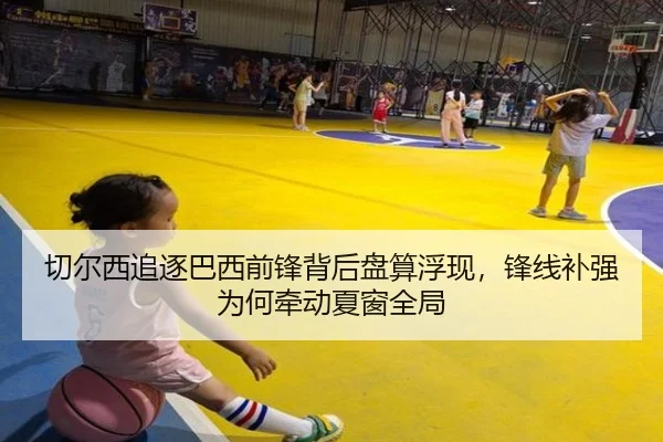 切尔西追逐巴西前锋背后盘算浮现，锋线补强为何牵动夏窗全局